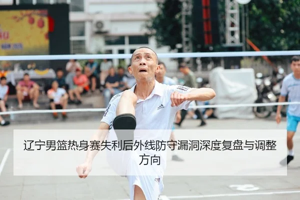 辽宁男篮热身赛失利后外线防守漏洞深度复盘与调整方向