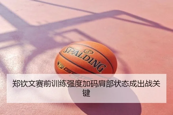 郑钦文赛前训练强度加码肩部状态成出战关键